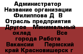 Администратор › Название организации ­ Филиппова Д. В › Отрасль предприятия ­ Другое › Минимальный оклад ­ 35 000 - Все города Работа » Вакансии   . Пермский край,Красновишерск г.